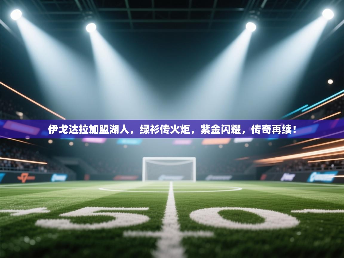 伊戈达拉加盟湖人，绿衫传火炬，紫金闪耀，传奇再续！  第2张