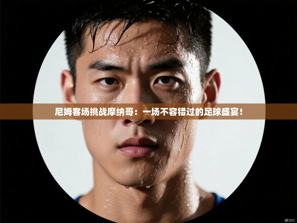 尼姆客场挑战摩纳哥：一场不容错过的足球盛宴！