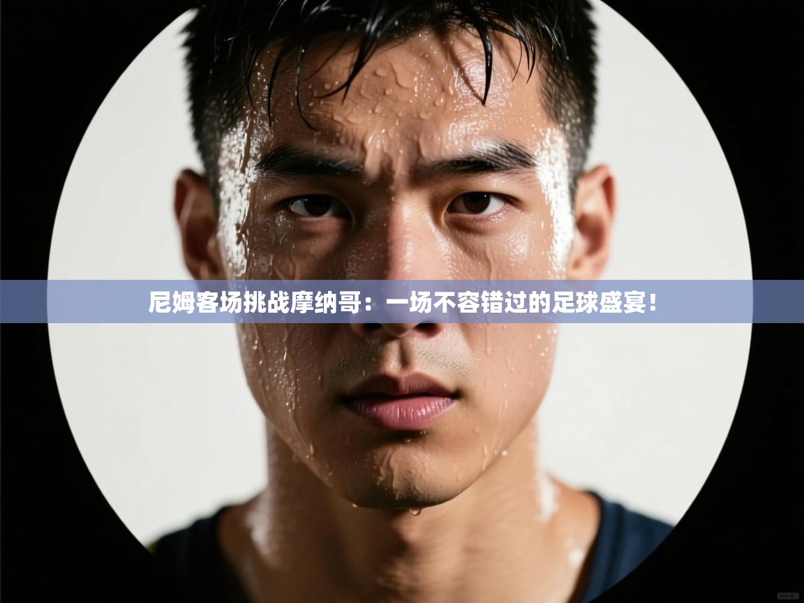 尼姆客场挑战摩纳哥:一场不容错过的足球盛宴! 第2张